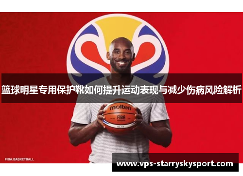 篮球明星专用保护靴如何提升运动表现与减少伤病风险解析