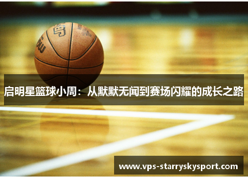 启明星篮球小周：从默默无闻到赛场闪耀的成长之路
